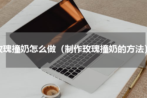 玫瑰撞奶怎么做（制作玫瑰撞奶的方法）
