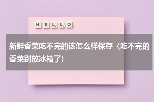 新鲜香菜吃不完的该怎么样保存（吃不完的香菜别放冰箱了）