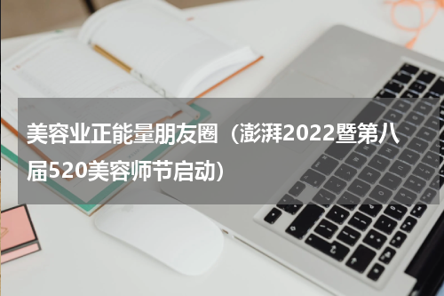美容业正能量朋友圈（澎湃2022暨第八届520美容师节启动）