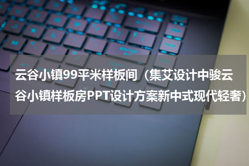 云谷小镇99平米样板间（集艾设计中骏云谷小镇样板房PPT设计方案新中式现代轻奢）