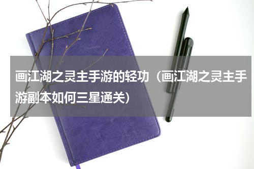画江湖之灵主手游的轻功（画江湖之灵主手游副本如何三星通关）