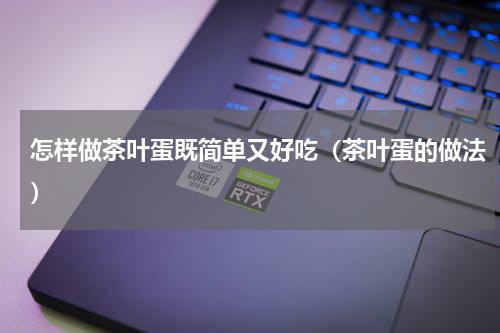 怎样做茶叶蛋既简单又好吃（茶叶蛋的做法）