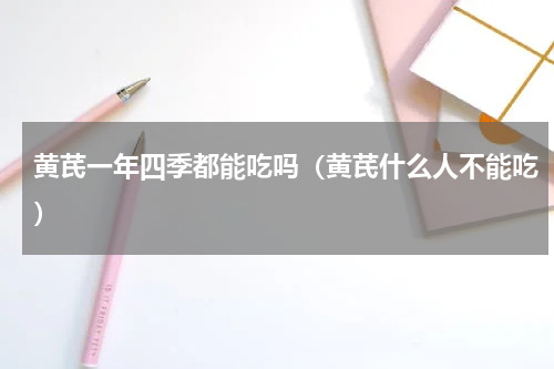 黄芪一年四季都能吃吗（黄芪什么人不能吃）