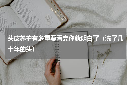 头皮养护有多重要看完你就明白了（洗了几十年的头）