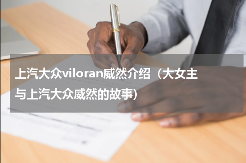 上汽大众viloran威然介绍（大女主与上汽大众威然的故事）