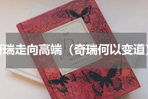 奇瑞走向高端（奇瑞何以变道）