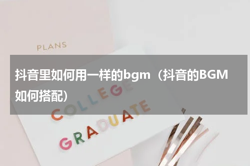 抖音里如何用一样的bgm（抖音的BGM如何搭配）
