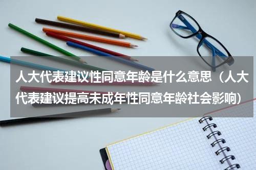 人大代表建议性同意年龄是什么意思（人大代表建议提高未成年性同意年龄社会影响）