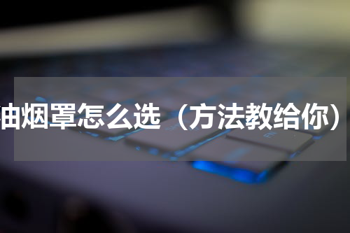 油烟罩怎么选（方法教给你）