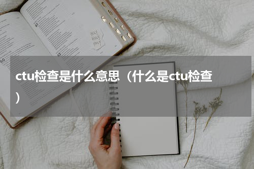 ctu检查是什么意思（什么是ctu检查）