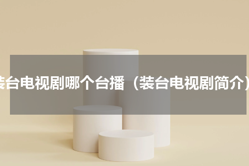 装台电视剧哪个台播（装台电视剧简介）
