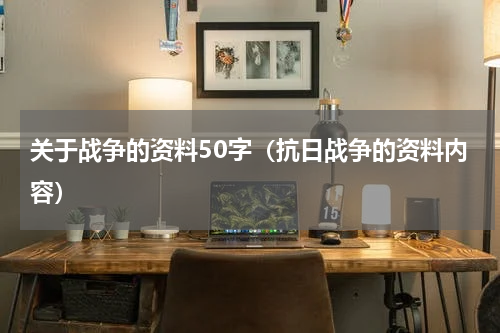 关于战争的资料50字（抗日战争的资料内容）
