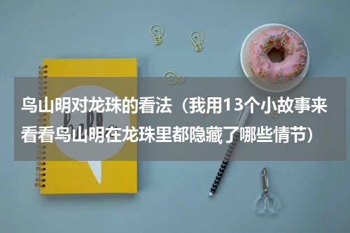 鸟山明对龙珠的看法（我用13个小故事来看看鸟山明在龙珠里都隐藏了哪些情节）