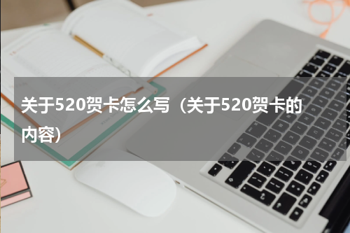 关于520贺卡怎么写（关于520贺卡的内容）