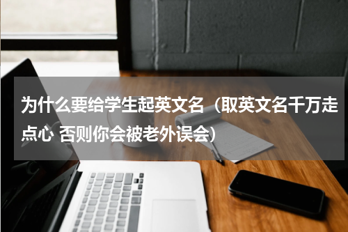 为什么要给学生起英文名（取英文名千万走点心 否则你会被老外误会）