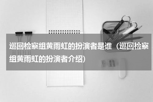 巡回检察组黄雨虹的扮演者是谁（巡回检察组黄雨虹的扮演者介绍）