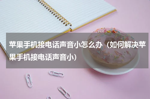 苹果手机接电话声音小怎么办（如何解决苹果手机接电话声音小）