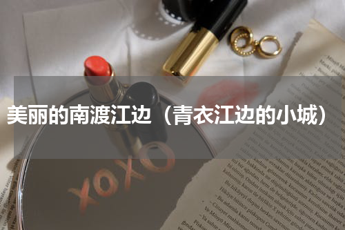 美丽的南渡江边（青衣江边的小城）