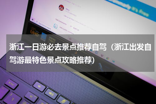 浙江一日游必去景点推荐自驾（浙江出发自驾游最特色景点攻略推荐）