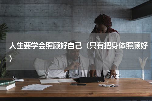 人生要学会照顾好自己（只有把身体照顾好）