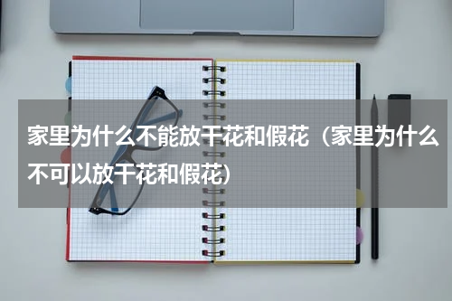 家里为什么不能放干花和假花（家里为什么不可以放干花和假花）