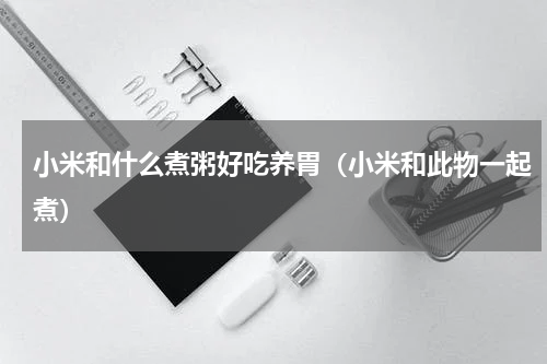 小米和什么煮粥好吃养胃（小米和此物一起煮）
