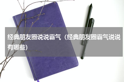 经典朋友圈说说霸气（经典朋友圈霸气说说有哪些）