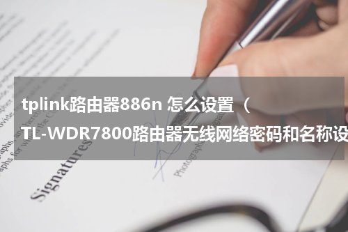 tplink路由器886n 怎么设置（TL-WDR7800路由器无线网络密码和名称设置方法）