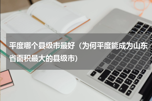平度哪个县级市最好（为何平度能成为山东省面积最大的县级市）