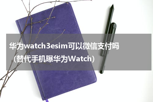 华为watch3esim可以微信支付吗（替代手机曝华为Watch）