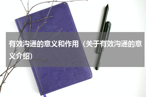 有效沟通的意义和作用（关于有效沟通的意义介绍）