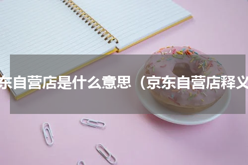 京东自营店是什么意思（京东自营店释义）