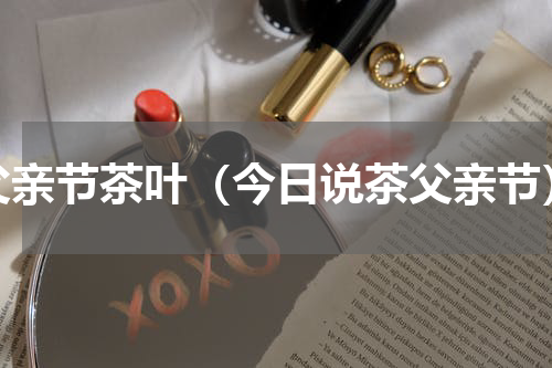 父亲节茶叶（今日说茶父亲节）