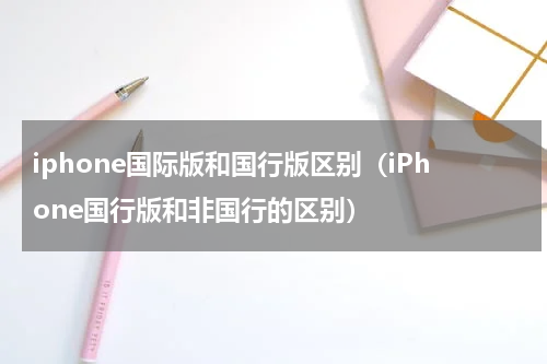 iphone国际版和国行版区别（iPhone国行版和非国行的区别）