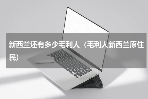 新西兰还有多少毛利人（毛利人新西兰原住民）