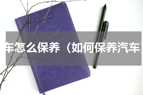 汽车怎么保养（如何保养汽车）