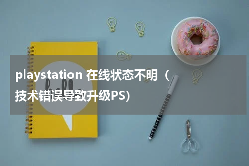 playstation 在线状态不明（技术错误导致升级PS）