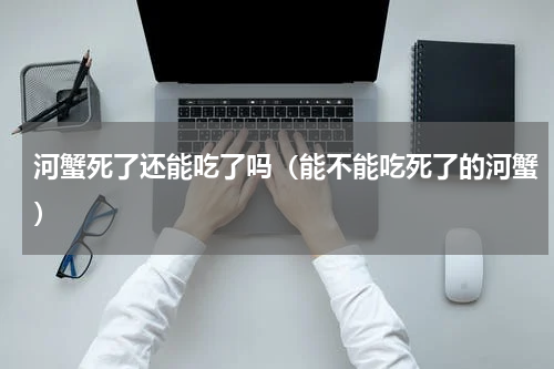 河蟹死了还能吃了吗（能不能吃死了的河蟹）