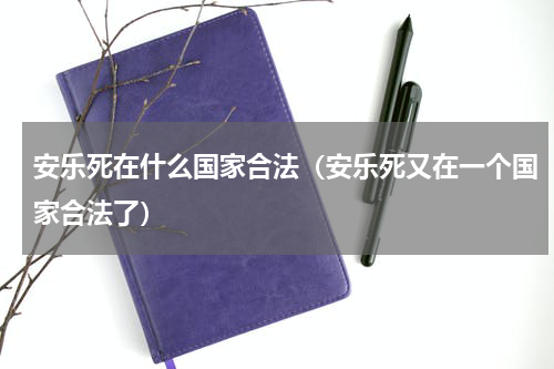 安乐死在什么国家合法（安乐死又在一个国家合法了）