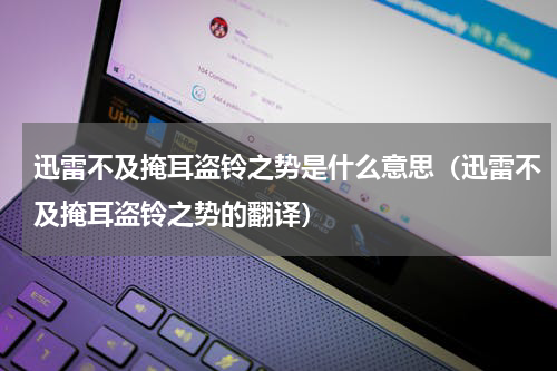 迅雷不及掩耳盗铃之势是什么意思（迅雷不及掩耳盗铃之势的翻译）