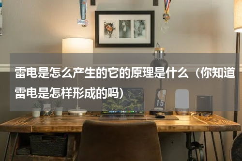 雷电是怎么产生的它的原理是什么（你知道雷电是怎样形成的吗）