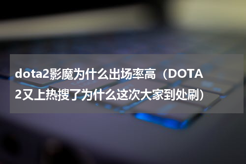 dota2影魔为什么出场率高（DOTA2又上热搜了为什么这次大家到处刷）