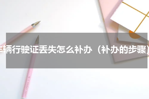 车辆行驶证丢失怎么补办（补办的步骤）