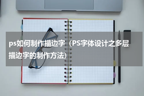 ps如何制作描边字（PS字体设计之多层描边字的制作方法）
