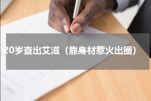 20岁查出艾滋（靠身材惹火出圈）