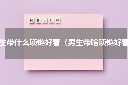男生带什么项链好看（男生带啥项链好看）