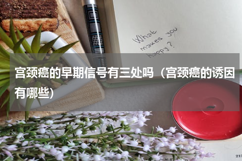 宫颈癌的早期信号有三处吗（宫颈癌的诱因有哪些）