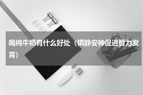 喝纯牛奶有什么好处（镇静安神促进智力发育）