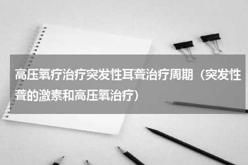 高压氧疗治疗突发性耳聋治疗周期（突发性聋的激素和高压氧治疗）