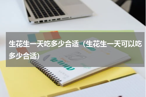 生花生一天吃多少合适（生花生一天可以吃多少合适）